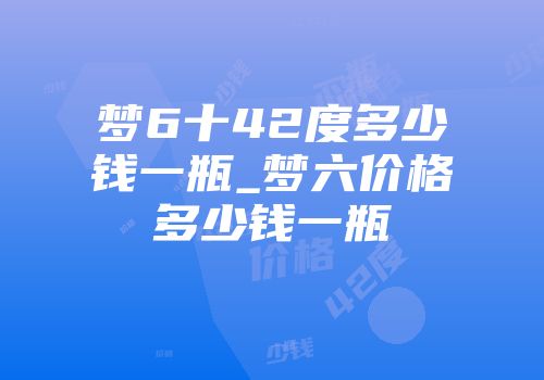 梦6十42度多少钱一瓶_梦六价格多少钱一瓶