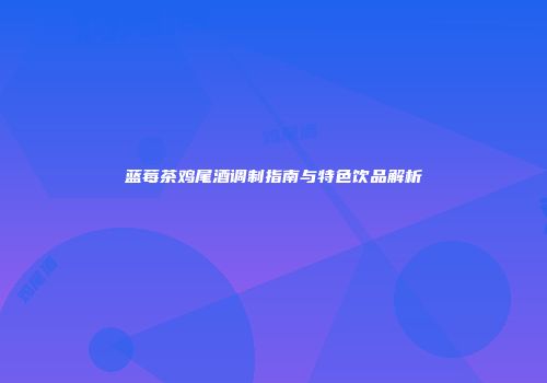 蓝莓茶鸡尾酒调制指南与特色饮品解析