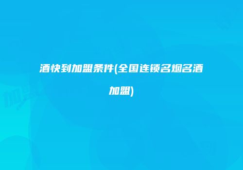 酒快到加盟条件(全国连锁名烟名酒加盟)