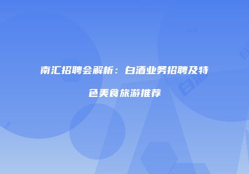 南汇招聘会解析：白酒业务招聘及特色美食旅游推荐