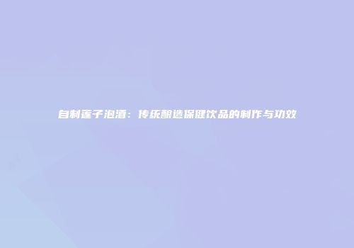 自制莲子泡酒：传统酿造保健饮品的制作与功效