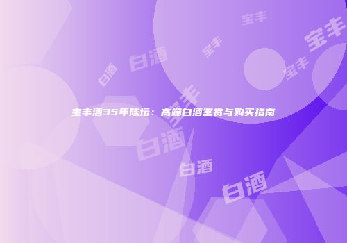 宝丰酒35年陈坛：高端白酒鉴赏与购买指南