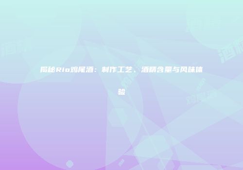 揭秘Rio鸡尾酒：制作工艺、酒精含量与风味体验