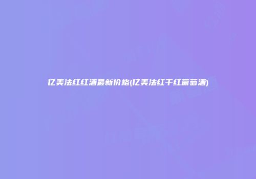 亿美法红红酒最新价格(亿美法红干红葡萄酒)