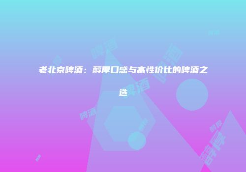 老北京啤酒：醇厚口感与高性价比的啤酒之选