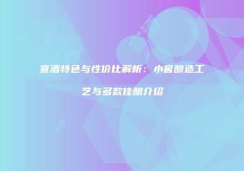 宣酒特色与性价比解析：小窖酿造工艺与多款佳酿介绍