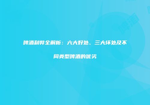 啤酒利弊全解析：六大好处、三大坏处及不同类型啤酒的优劣