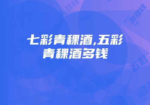 七彩青稞酒,五彩青稞酒多钱