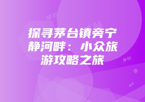 探寻茅台镇旁宁静河畔：小众旅游攻略之旅
