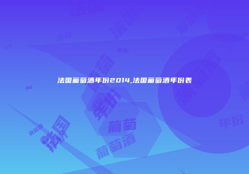 法国葡萄酒年份2014,法国葡萄酒年份表