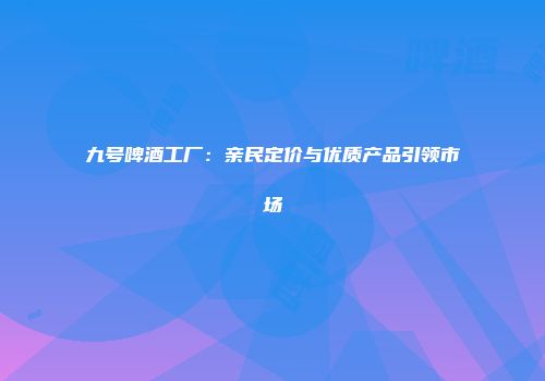 九号啤酒工厂：亲民定价与优质产品引领市场