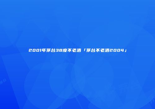 2001年茅台38度不老酒「茅台不老酒2004」