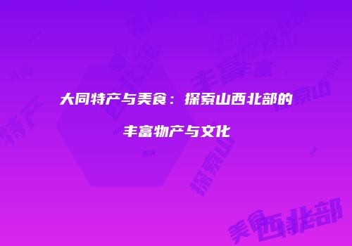 大同特产与美食：探索山西北部的丰富物产与文化