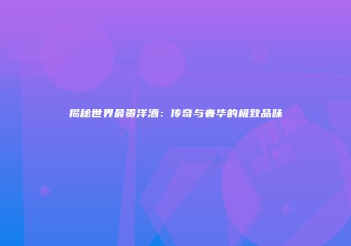 揭秘世界最贵洋酒：传奇与奢华的极致品味