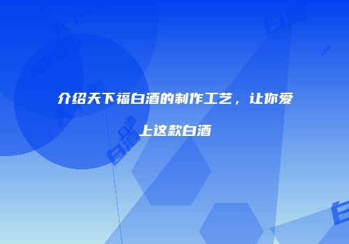 介绍天下福白酒的制作工艺，让你爱上这款白酒
