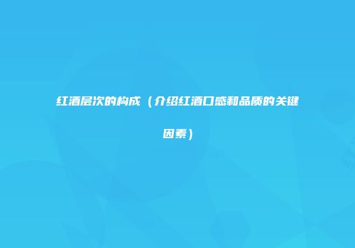 红酒层次的构成（介绍红酒口感和品质的关键因素）