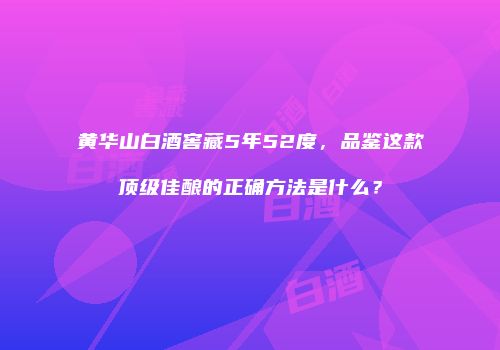 黄华山白酒窖藏5年52度，品鉴这款顶级佳酿的正确方法是什么？