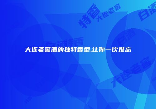 大连老窖酒的独特香型,让你一饮难忘