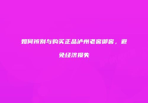 如何辨别与购买正品泸州老窖御窖，避免经济损失