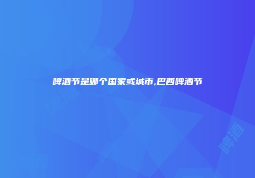 啤酒节是哪个国家或城市,巴西啤酒节