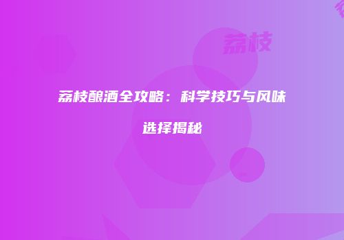 荔枝酿酒全攻略：科学技巧与风味选择揭秘