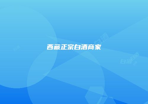 西藏正宗白酒商家