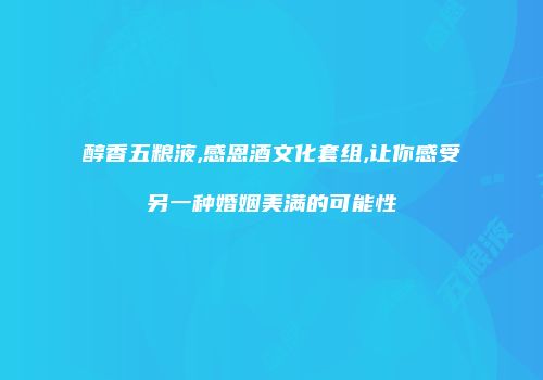 醇香五粮液,感恩酒文化套组,让你感受另一种婚姻美满的可能性