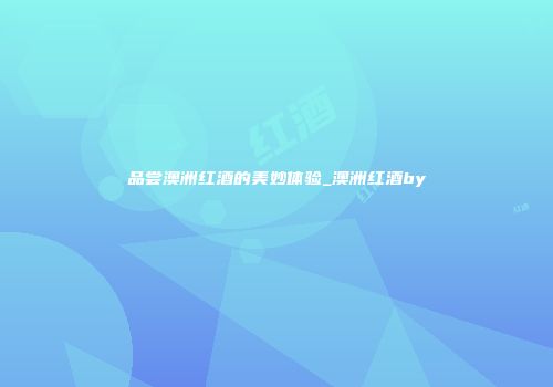 品尝澳洲红酒的美妙体验_澳洲红酒by