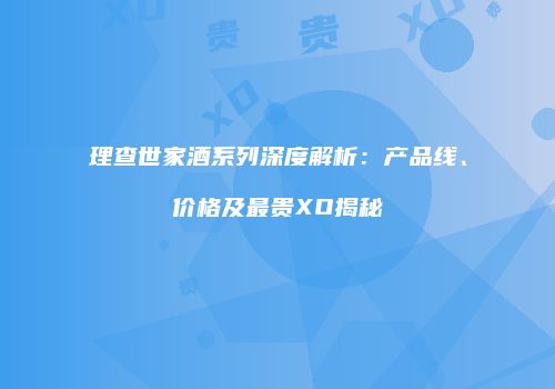 理查世家酒系列深度解析：产品线、价格及最贵XO揭秘