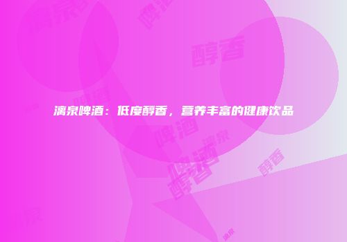 漓泉啤酒：低度醇香，营养丰富的健康饮品