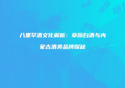 八里罕酒文化解析：草原白酒与内蒙古酒类品牌探秘