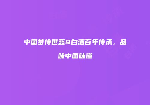 中国梦传世蓝9白酒百年传承，品味中国味道
