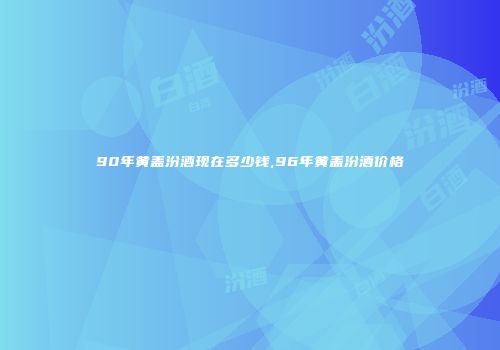 90年黄盖汾酒现在多少钱,96年黄盖汾酒价格
