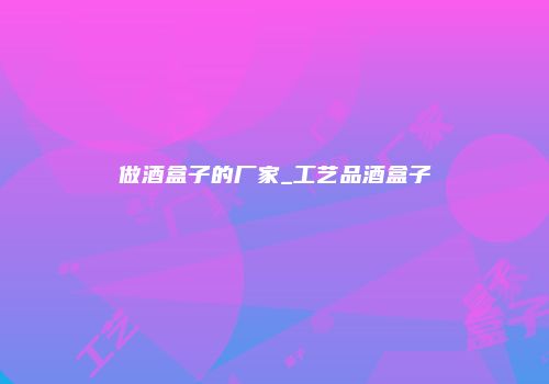 做酒盒子的厂家_工艺品酒盒子