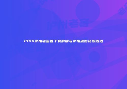 2010泸州老窖百子装解读与泸州旅游资源概览