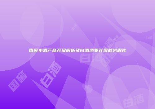 国窖小酒产品升级解析及白酒消费升级趋势解读