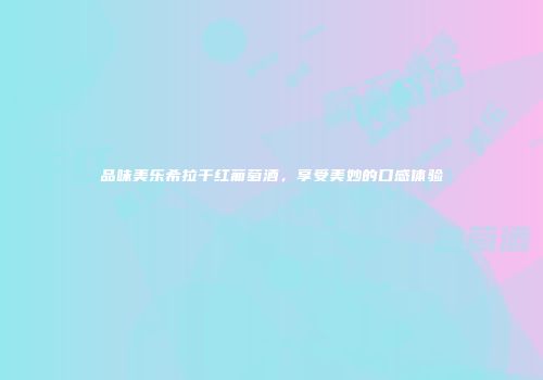 品味美乐希拉干红葡萄酒，享受美妙的口感体验