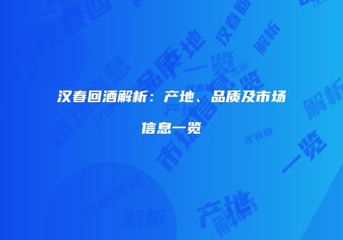 汉春回酒解析：产地、品质及市场信息一览