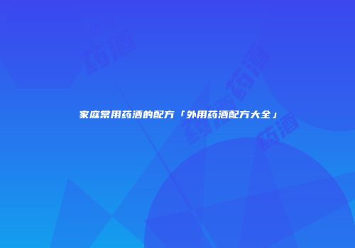 家庭常用药酒的配方「外用药酒配方大全」