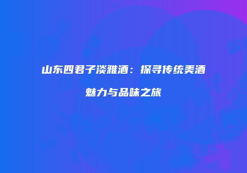 山东四君子淡雅酒：探寻传统美酒魅力与品味之旅