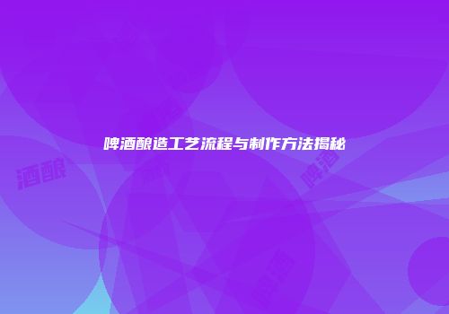 啤酒酿造工艺流程与制作方法揭秘