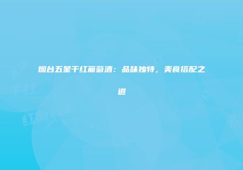 烟台五星干红葡萄酒：品味独特，美食搭配之道
