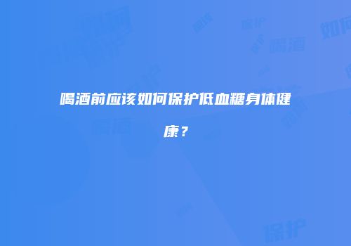 喝酒前应该如何保护低血糖身体健康？