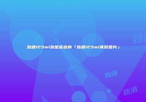 劲酒125ml劲是蓝色的「劲酒125ml真假图片」