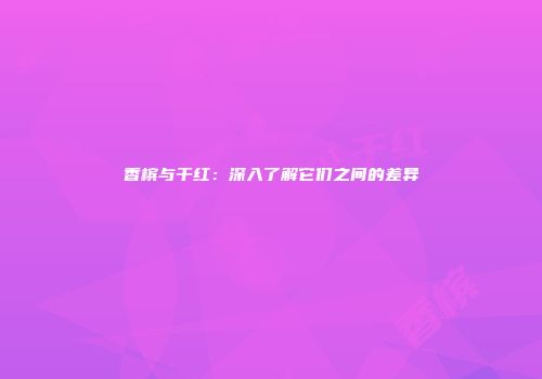 香槟与干红：深入了解它们之间的差异