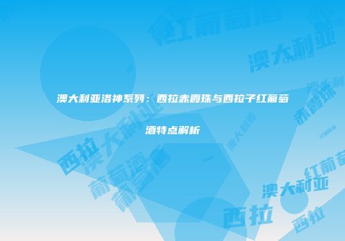 澳大利亚洛神系列：西拉赤霞珠与西拉子红葡萄酒特点解析