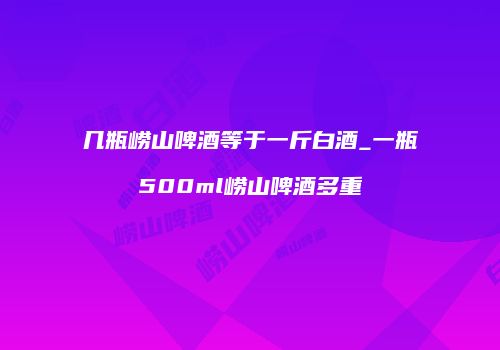 几瓶崂山啤酒等于一斤白酒_一瓶500ml崂山啤酒多重