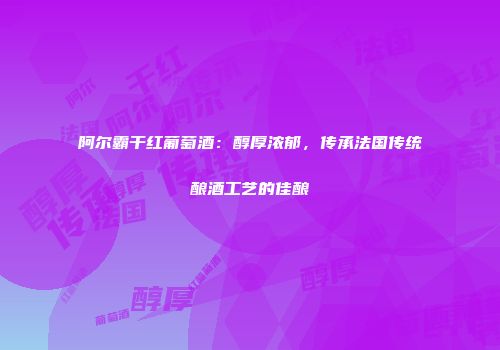 阿尔霸干红葡萄酒：醇厚浓郁，传承法国传统酿酒工艺的佳酿