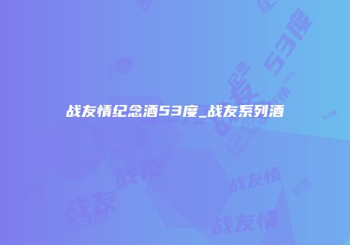 战友情纪念酒53度_战友系列酒