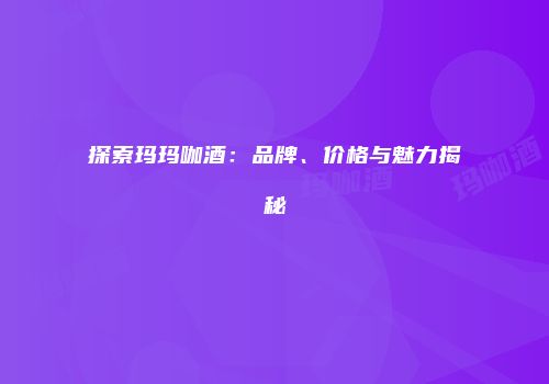 探索玛玛咖酒：品牌、价格与魅力揭秘